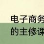 电子商务专业主要学什么（电子商务的主修课程有什么）