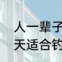 人一辈子能钓鱼的时间（每个月哪几天适合钓鱼）
