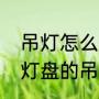 吊灯怎么安装吊灯安装流程步骤（有灯盘的吊灯怎么安装）