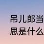 吊儿郎当是什么意思（吊儿郎当的意思是什么）