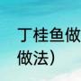 丁桂鱼做法（丁桂鱼的做法最正宗的做法）