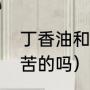 丁香油和丁香酚是一种吗（丁香油是苦的吗）