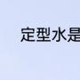 定型水是什么``（定型水的原理）