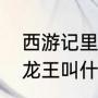 西游记里东海龙王叫什么名字（东海龙王叫什么名字）