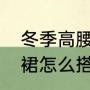冬季高腰裙怎么搭配好看（冬季高腰裙怎么搭配好看）