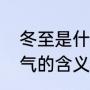 冬至是什么意思含义及寓意（冬至节气的含义有哪些）