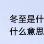 冬至是什么意思含义及寓意（冬至是什么意思呢）