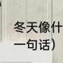 冬天像什么，造句（冬天造句一年级一句话）