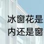 冰窗花是凝华还是吗?什么原理，在窗内还是窗外（窗户上结的冰叫什么）