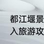 都江堰景区怎么游玩（都江堰正门进入旅游攻略）