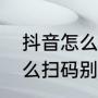 抖音怎么扫码别人的二维码（抖音怎么扫码别人的二维码）