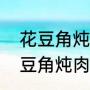 花豆角炖肉最好吃的做法（豆角炒肉豆角炖肉怎么炒的好吃呢）