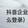 抖音企业号怎么登录（抖音企业号怎么登录）