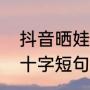 抖音晒娃十字短句有哪些（抖音晒娃十字短句有哪些）