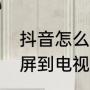 抖音怎么投屏到电视机（抖音怎么投屏到电视机）