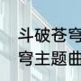 斗破苍穹主题曲哪首最好听（斗破苍穹主题曲叫什么名字）