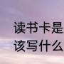 读书卡是用来做什么的（读书卡里应该写什么内容）