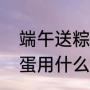 端午送粽子鸭蛋的寓意（端午节煮鸭蛋用什么煮）