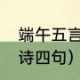 端午五言四句古诗（端午节有哪些古诗四句）