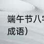 端午节八字成语（关于端午时节的4字成语）