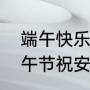 端午快乐和端午安康有什么区别（端午节祝安康还是祝快乐）