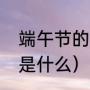 端午节的介绍（端午节的来历和习俗是什么）