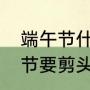端午节什么时候剪头发（为什么端午节要剪头发）