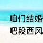 咱们结婚吧大结局段西风（咱们结婚吧段西风最后怎么了）