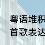 粤语堆积情感什么意思（堆积情感这首歌表达了什么寓意）
