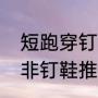 短跑穿钉鞋能快多少（短跑竞速跑鞋非钉鞋推荐）