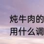 炖牛肉的调料最佳配方（家庭炖牛肉用什么调料）