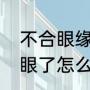 不合眼缘的人怎么办（和异性同事对眼了怎么办）