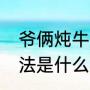 爷俩炖牛肉的正宗做法（炖牛肉的做法是什么）