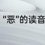 “恶”的读音是什么（恶的多音字组词）