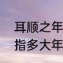 耳顺之年是指多少岁（“耳顺之年”是指多大年纪）