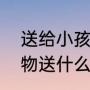 送给小孩子的生日礼物（小孩生日礼物送什么好，不要玩具）