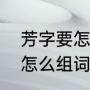 芳字要怎么组词和造句（芬芳的芳字怎么组词）