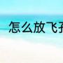 怎么放飞孔明灯（怎么放飞孔明灯）