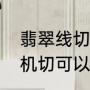 翡翠线切费用（翡翠原石用钢材切割机切可以吗）