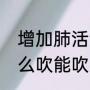 增加肺活量最简单的方法（肺活量怎么吹能吹的多）
