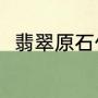 翡翠原石什么样（什么是翡翠原石）