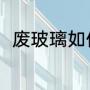 废玻璃如何分类（废玻璃怎么清洗）