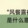 “风餐露宿”的意思是什么（风餐露宿是什么意思）