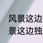 风景这边独好上一句下一句是啥（风景这边独好唯美句子）