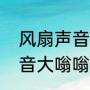 风扇声音太大怎么解决（电脑风扇声音大嗡嗡响）
