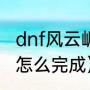 dnf风云崛起怎么完成（dnf风云崛起怎么完成）