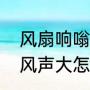 风扇响嗡嗡的声音是怎么回事（风扇风声大怎么处理）
