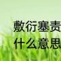 敷衍塞责是什么意思（搪塞和敷衍是什么意思拜托了各位，谢谢）
