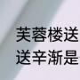 芙蓉楼送辛渐古诗是谁送谁（芙蓉楼送辛渐是作者怎样写出来的）