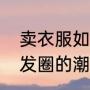 卖衣服如何才能让顾客买单（卖衣服发圈的潮流句子）